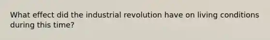 What effect did the industrial revolution have on living conditions during this time?