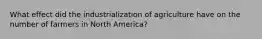 What effect did the industrialization of agriculture have on the number of farmers in North America?