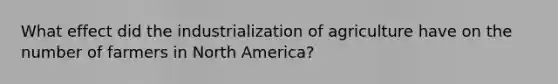 What effect did the industrialization of agriculture have on the number of farmers in North America?