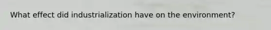 What effect did industrialization have on the environment?