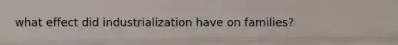 what effect did industrialization have on families?