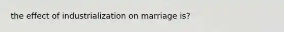 the effect of industrialization on marriage is?