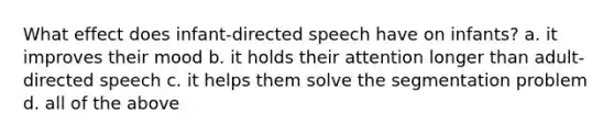 What effect does infant-directed speech have on infants? a. it improves their mood b. it holds their attention longer than adult-directed speech c. it helps them solve the segmentation problem d. all of the above