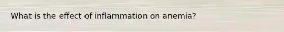 What is the effect of inflammation on anemia?