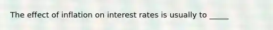 The effect of inflation on interest rates is usually to _____