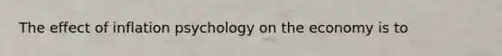 The effect of inflation psychology on the economy is to