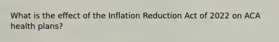 What is the effect of the Inflation Reduction Act of 2022 on ACA health plans?