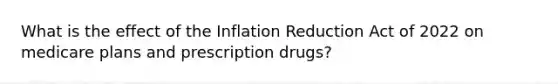 What is the effect of the Inflation Reduction Act of 2022 on medicare plans and prescription drugs?