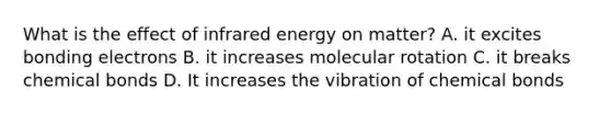 What is the effect of infrared energy on matter? A. it excites bonding electrons B. it increases molecular rotation C. it breaks chemical bonds D. It increases the vibration of chemical bonds