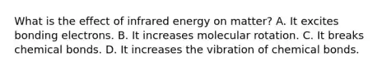 What is the effect of infrared energy on matter? A. It excites bonding electrons. B. It increases molecular rotation. C. It breaks chemical bonds. D. It increases the vibration of chemical bonds.