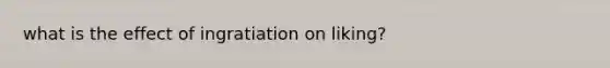 what is the effect of ingratiation on liking?