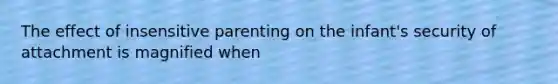 The effect of insensitive parenting on the infant's security of attachment is magnified when