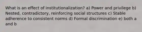 What is an effect of institutionalization? a) Power and privilege b) Nested, contradictory, reinforcing social structures c) Stable adherence to consistent norms d) Formal discrimination e) both a and b