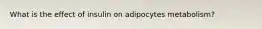 What is the effect of insulin on adipocytes metabolism?