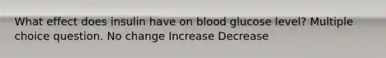 What effect does insulin have on blood glucose level? Multiple choice question. No change Increase Decrease