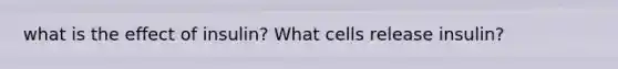 what is the effect of insulin? What cells release insulin?