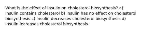 What is the effect of insulin on cholesterol biosynthesis? a) Insulin contains cholesterol b) Insulin has no effect on cholesterol biosynthesis c) Insulin decreases cholesterol biosynthesis d) Insulin increases cholesterol biosynthesis