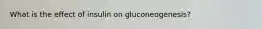 What is the effect of insulin on gluconeogenesis?