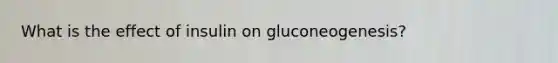 What is the effect of insulin on gluconeogenesis?