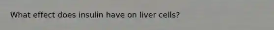 What effect does insulin have on liver cells?