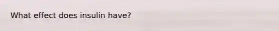 What effect does insulin have?