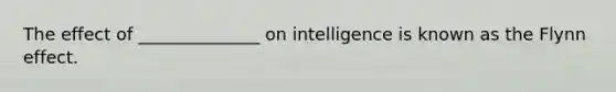 The effect of ______________ on intelligence is known as the Flynn effect.