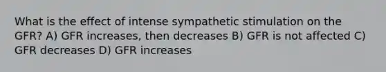 What is the effect of intense sympathetic stimulation on the GFR? A) GFR increases, then decreases B) GFR is not affected C) GFR decreases D) GFR increases