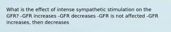 What is the effect of intense sympathetic stimulation on the GFR? -GFR increases -GFR decreases -GFR is not affected -GFR increases, then decreases