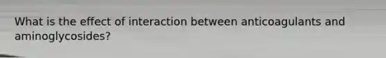What is the effect of interaction between anticoagulants and aminoglycosides?