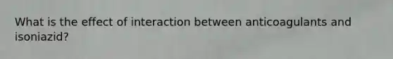 What is the effect of interaction between anticoagulants and isoniazid?