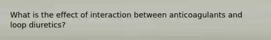 What is the effect of interaction between anticoagulants and loop diuretics?