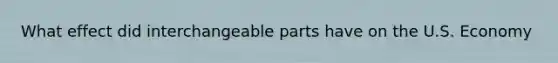 What effect did interchangeable parts have on the U.S. Economy