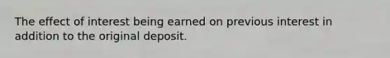 The effect of interest being earned on previous interest in addition to the original deposit.