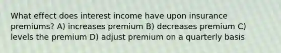 What effect does interest income have upon insurance premiums? A) increases premium B) decreases premium C) levels the premium D) adjust premium on a quarterly basis