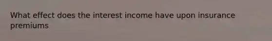 What effect does the interest income have upon insurance premiums