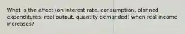 What is the effect (on interest rate, consumption, planned expenditures, real output, quantity demanded) when real income increases?