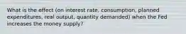 What is the effect (on interest rate, consumption, planned expenditures, real output, quantity demanded) when the Fed increases the money supply?