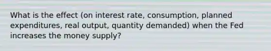 What is the effect (on interest rate, consumption, planned expenditures, real output, quantity demanded) when the Fed increases the money supply?