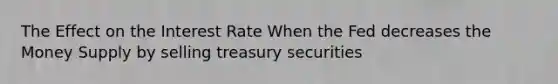 The Effect on the Interest Rate When the Fed decreases the Money Supply by selling treasury securities