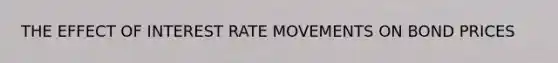 THE EFFECT OF INTEREST RATE MOVEMENTS ON BOND PRICES