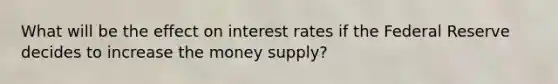 What will be the effect on interest rates if the Federal Reserve decides to increase the money supply?