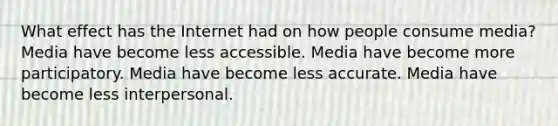 What effect has the Internet had on how people consume media? Media have become less accessible. Media have become more participatory. Media have become less accurate. Media have become less interpersonal.