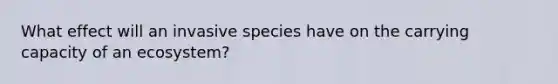 What effect will an invasive species have on the carrying capacity of an ecosystem?