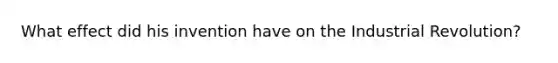 What effect did his invention have on the Industrial Revolution?