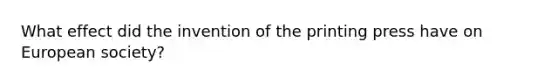 What effect did the invention of the printing press have on European society?