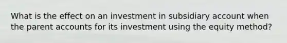 What is the effect on an investment in subsidiary account when the parent accounts for its investment using the equity method?