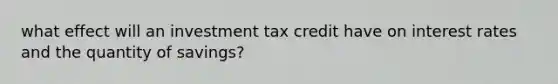 what effect will an investment tax credit have on interest rates and the quantity of savings?