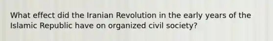 What effect did the Iranian Revolution in the early years of the Islamic Republic have on organized civil society?