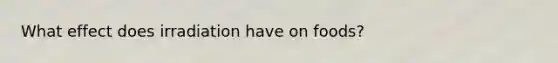 What effect does irradiation have on foods?