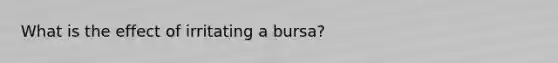 What is the effect of irritating a bursa?